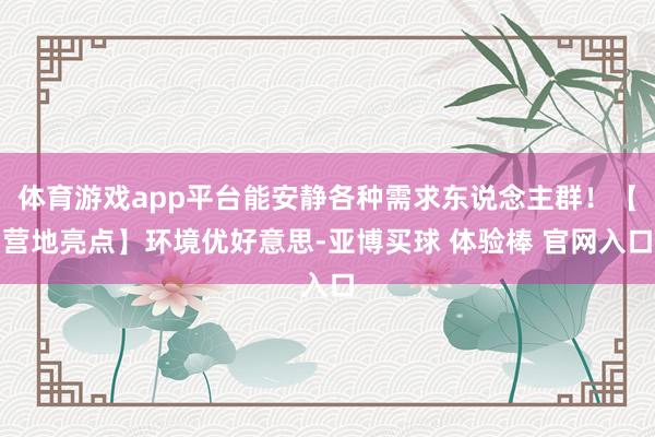 体育游戏app平台能安静各种需求东说念主群！【营地亮点】环境优好意思-亚博买球 体验棒 官网入口