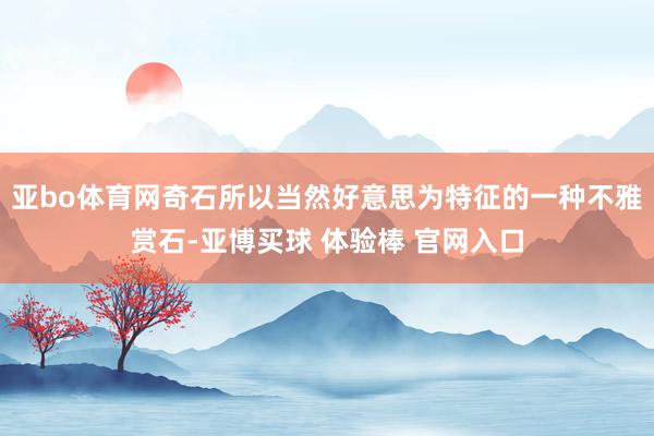 亚bo体育网奇石所以当然好意思为特征的一种不雅赏石-亚博买球 体验棒 官网入口