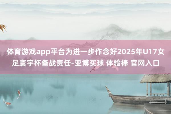 体育游戏app平台为进一步作念好2025年U17女足寰宇杯备战责任-亚博买球 体验棒 官网入口