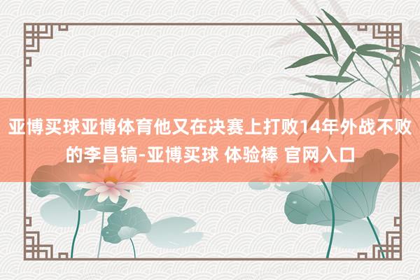 亚博买球亚博体育他又在决赛上打败14年外战不败的李昌镐-亚博买球 体验棒 官网入口