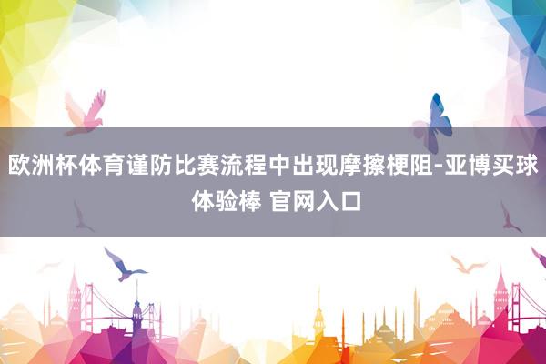 欧洲杯体育谨防比赛流程中出现摩擦梗阻-亚博买球 体验棒 官网入口