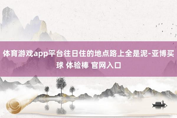 体育游戏app平台往日住的地点路上全是泥-亚博买球 体验棒 官网入口