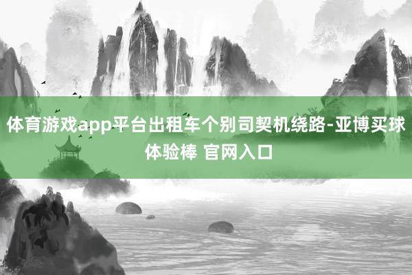 体育游戏app平台出租车个别司契机绕路-亚博买球 体验棒 官网入口