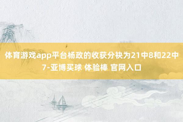 体育游戏app平台杨政的收获分袂为21中8和22中7-亚博买球 体验棒 官网入口