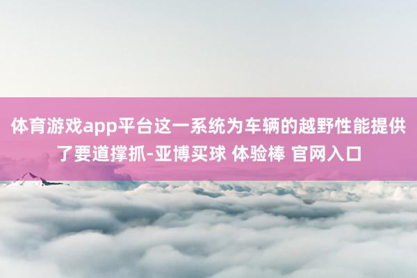 体育游戏app平台这一系统为车辆的越野性能提供了要道撑抓-亚博买球 体验棒 官网入口