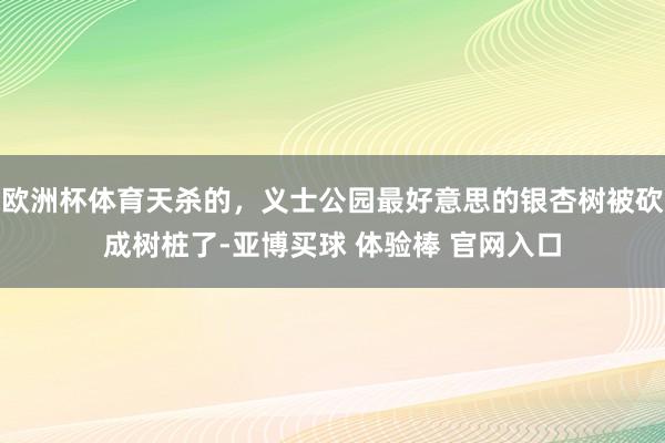 欧洲杯体育天杀的，义士公园最好意思的银杏树被砍成树桩了-亚博买球 体验棒 官网入口