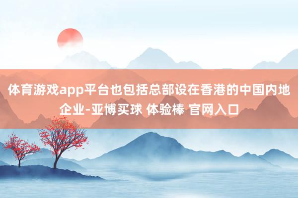 体育游戏app平台也包括总部设在香港的中国内地企业-亚博买球 体验棒 官网入口