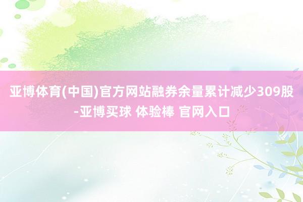 亚博体育(中国)官方网站融券余量累计减少309股-亚博买球 体验棒 官网入口