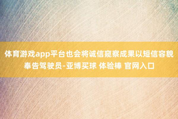 体育游戏app平台也会将诚信窥察成果以短信容貌奉告驾驶员-亚博买球 体验棒 官网入口