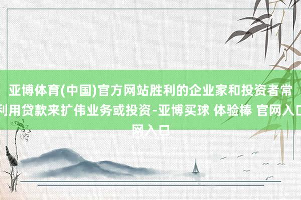 亚博体育(中国)官方网站胜利的企业家和投资者常利用贷款来扩伟业务或投资-亚博买球 体验棒 官网入口